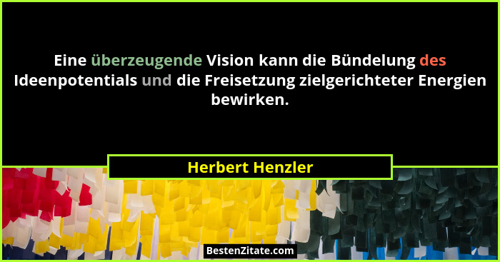 Eine überzeugende Vision kann die Bündelung des Ideenpotentials und die Freisetzung zielgerichteter Energien bewirken.... - Herbert Henzler