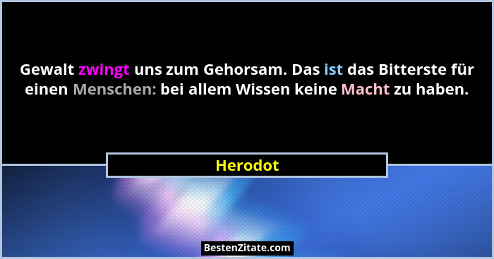 Gewalt zwingt uns zum Gehorsam. Das ist das Bitterste für einen Menschen: bei allem Wissen keine Macht zu haben.... - Herodot