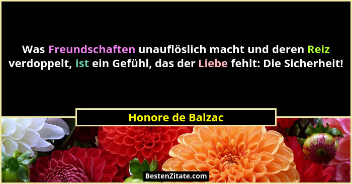 Was Freundschaften unauflöslich macht und deren Reiz verdoppelt, ist ein Gefühl, das der Liebe fehlt: Die Sicherheit!... - Honore de Balzac