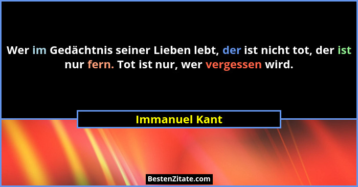 Wer im Gedächtnis seiner Lieben lebt, der ist nicht tot, der ist nur fern. Tot ist nur, wer vergessen wird.... - Immanuel Kant