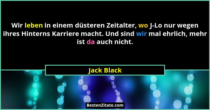 Wir leben in einem düsteren Zeitalter, wo J-Lo nur wegen ihres Hinterns Karriere macht. Und sind wir mal ehrlich, mehr ist da auch nicht.... - Jack Black
