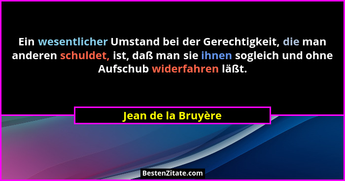 Ein wesentlicher Umstand bei der Gerechtigkeit, die man anderen schuldet, ist, daß man sie ihnen sogleich und ohne Aufschub wider... - Jean de la Bruyère