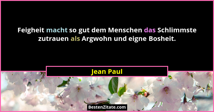 Feigheit macht so gut dem Menschen das Schlimmste zutrauen als Argwohn und eigne Bosheit.... - Jean Paul