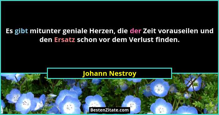 Es gibt mitunter geniale Herzen, die der Zeit vorauseilen und den Ersatz schon vor dem Verlust finden.... - Johann Nestroy