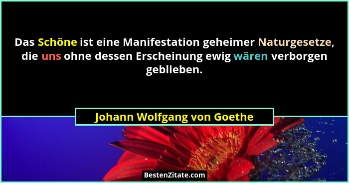 Das Schöne ist eine Manifestation geheimer Naturgesetze, die uns ohne dessen Erscheinung ewig wären verborgen geblieben.... - Johann Wolfgang von Goethe