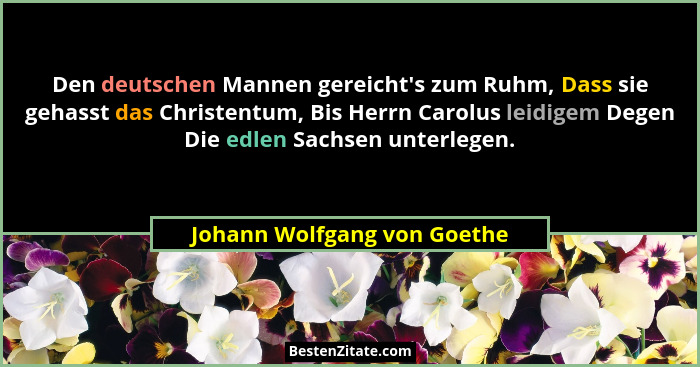 Den deutschen Mannen gereicht's zum Ruhm, Dass sie gehasst das Christentum, Bis Herrn Carolus leidigem Degen Die edle... - Johann Wolfgang von Goethe