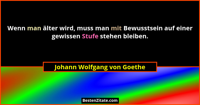 Wenn man älter wird, muss man mit Bewusstsein auf einer gewissen Stufe stehen bleiben.... - Johann Wolfgang von Goethe
