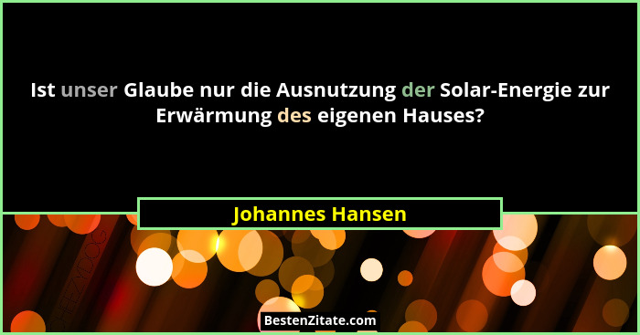 Ist unser Glaube nur die Ausnutzung der Solar-Energie zur Erwärmung des eigenen Hauses?... - Johannes Hansen
