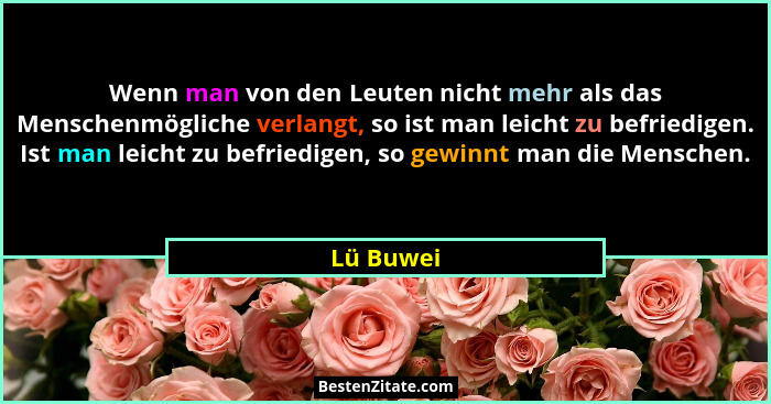 Wenn man von den Leuten nicht mehr als das Menschenmögliche verlangt, so ist man leicht zu befriedigen. Ist man leicht zu befriedigen, so g... - Lü Buwei