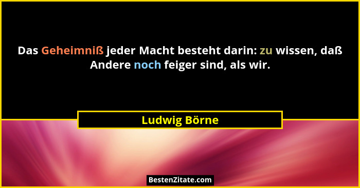 Das Geheimniß jeder Macht besteht darin: zu wissen, daß Andere noch feiger sind, als wir.... - Ludwig Börne