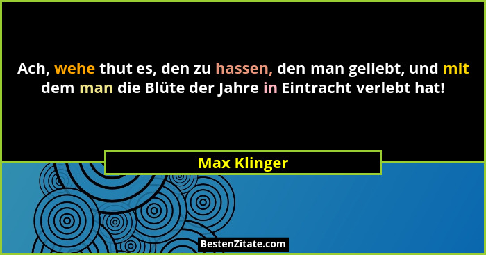 Ach, wehe thut es, den zu hassen, den man geliebt, und mit dem man die Blüte der Jahre in Eintracht verlebt hat!... - Max Klinger