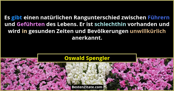 Es gibt einen natürlichen Rangunterschied zwischen Führern und Geführten des Lebens. Er ist schlechthin vorhanden und wird in gesund... - Oswald Spengler