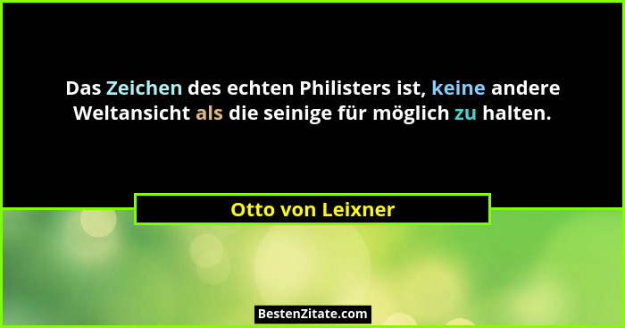 Das Zeichen des echten Philisters ist, keine andere Weltansicht als die seinige für möglich zu halten.... - Otto von Leixner