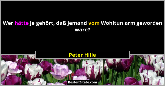 Wer hätte je gehört, daß jemand vom Wohltun arm geworden wäre?... - Peter Hille