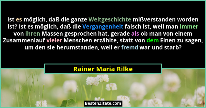 Ist es möglich, daß die ganze Weltgeschichte mißverstanden worden ist? Ist es möglich, daß die Vergangenheit falsch ist, weil man... - Rainer Maria Rilke