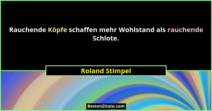 Rauchende Köpfe schaffen mehr Wohlstand als rauchende Schlote.... - Roland Stimpel