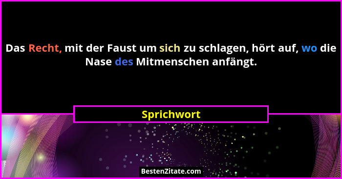 Das Recht, mit der Faust um sich zu schlagen, hört auf, wo die Nase des Mitmenschen anfängt.... - Sprichwort