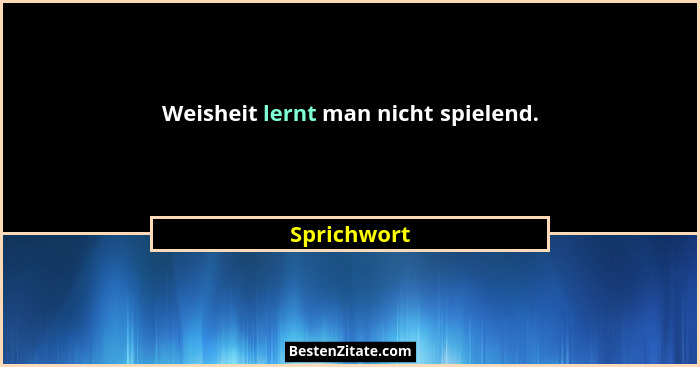Weisheit lernt man nicht spielend.... - Sprichwort