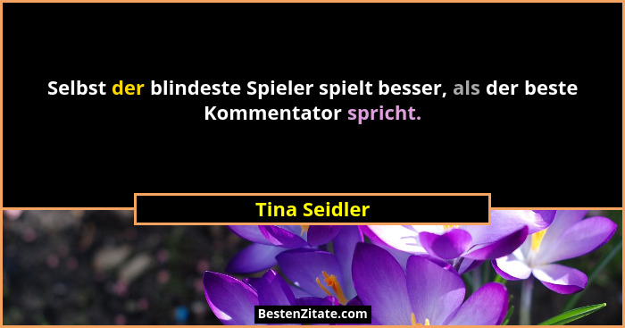 Selbst der blindeste Spieler spielt besser, als der beste Kommentator spricht.... - Tina Seidler