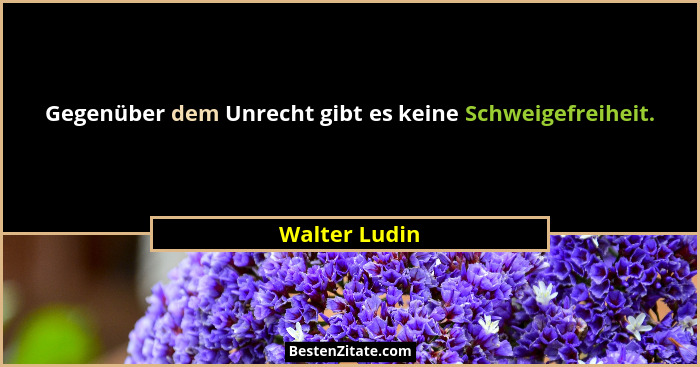 Gegenüber dem Unrecht gibt es keine Schweigefreiheit.... - Walter Ludin