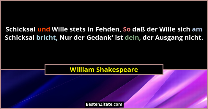 Schicksal und Wille stets in Fehden, So daß der Wille sich am Schicksal bricht, Nur der Gedank' ist dein, der Ausgang nicht.... - William Shakespeare