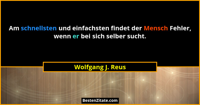 Am schnellsten und einfachsten findet der Mensch Fehler, wenn er bei sich selber sucht.... - Wolfgang J. Reus