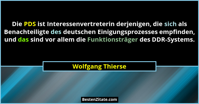 Die PDS ist Interessenvertreterin derjenigen, die sich als Benachteiligte des deutschen Einigungsprozesses empfinden, und das sind... - Wolfgang Thierse