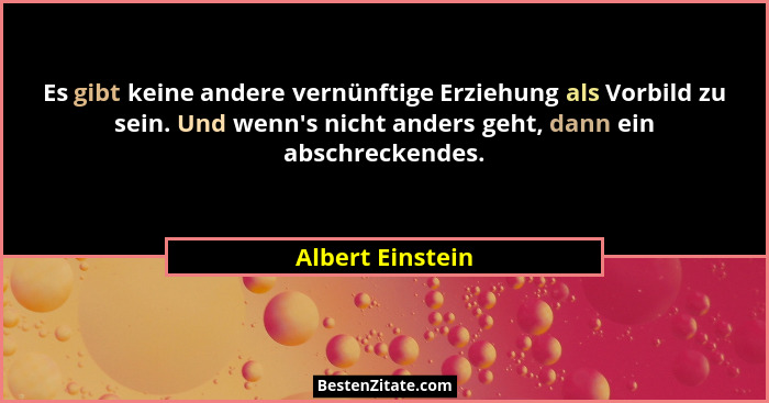 Es gibt keine andere vernünftige Erziehung als Vorbild zu sein. Und wenn's nicht anders geht, dann ein abschreckendes.... - Albert Einstein