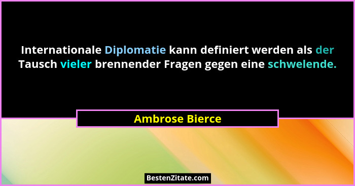 Internationale Diplomatie kann definiert werden als der Tausch vieler brennender Fragen gegen eine schwelende.... - Ambrose Bierce