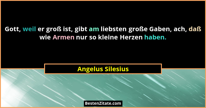 Gott, weil er groß ist, gibt am liebsten große Gaben, ach, daß wie Armen nur so kleine Herzen haben.... - Angelus Silesius