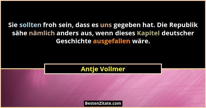 Sie sollten froh sein, dass es uns gegeben hat. Die Republik sähe nämlich anders aus, wenn dieses Kapitel deutscher Geschichte ausgefa... - Antje Vollmer