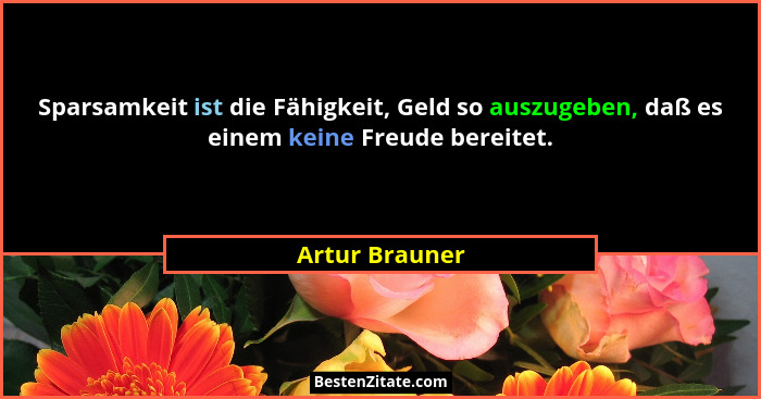 Sparsamkeit ist die Fähigkeit, Geld so auszugeben, daß es einem keine Freude bereitet.... - Artur Brauner