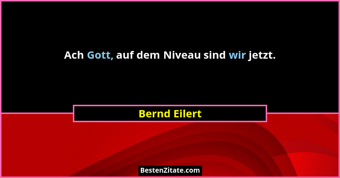 Ach Gott, auf dem Niveau sind wir jetzt.... - Bernd Eilert