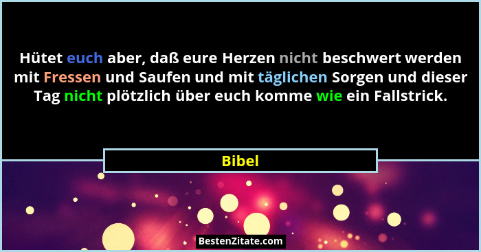 Hütet euch aber, daß eure Herzen nicht beschwert werden mit Fressen und Saufen und mit täglichen Sorgen und dieser Tag nicht plötzlich über eu... - Bibel