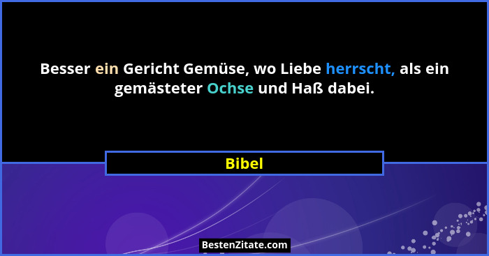 Besser ein Gericht Gemüse, wo Liebe herrscht, als ein gemästeter Ochse und Haß dabei.... - Bibel