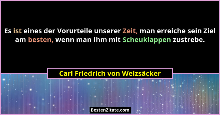 Es ist eines der Vorurteile unserer Zeit, man erreiche sein Ziel am besten, wenn man ihm mit Scheuklappen zustrebe.... - Carl Friedrich von Weizsäcker