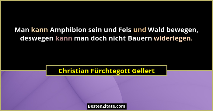 Man kann Amphibion sein und Fels und Wald bewegen, deswegen kann man doch nicht Bauern widerlegen.... - Christian Fürchtegott Gellert