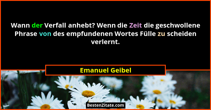 Wann der Verfall anhebt? Wenn die Zeit die geschwollene Phrase von des empfundenen Wortes Fülle zu scheiden verlernt.... - Emanuel Geibel