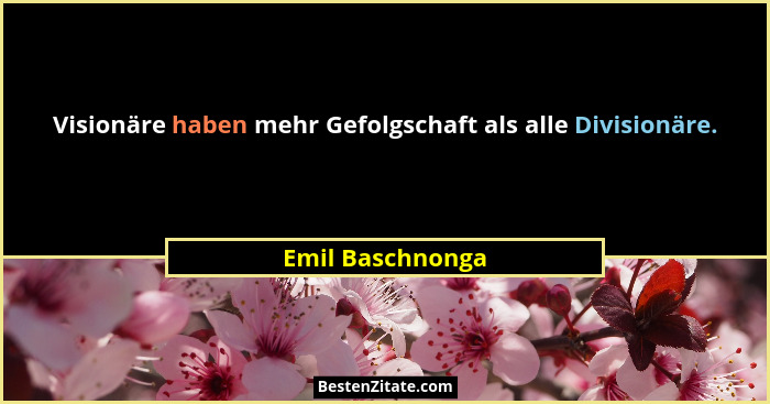 Visionäre haben mehr Gefolgschaft als alle Divisionäre.... - Emil Baschnonga