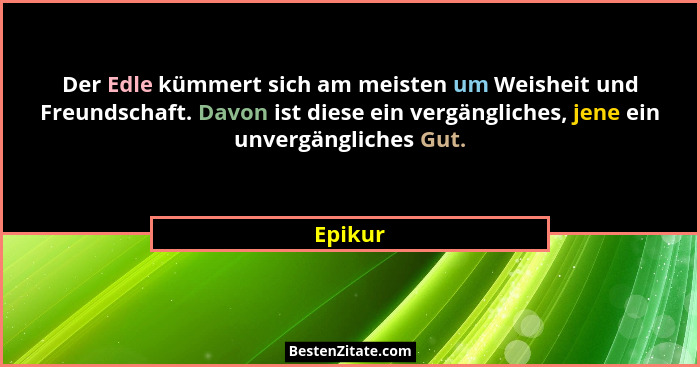Der Edle kümmert sich am meisten um Weisheit und Freundschaft. Davon ist diese ein vergängliches, jene ein unvergängliches Gut.... - Epikur