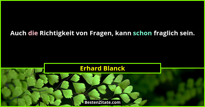 Auch die Richtigkeit von Fragen, kann schon fraglich sein.... - Erhard Blanck