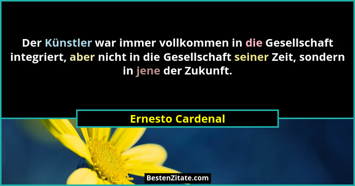 Der Künstler war immer vollkommen in die Gesellschaft integriert, aber nicht in die Gesellschaft seiner Zeit, sondern in jene der Z... - Ernesto Cardenal