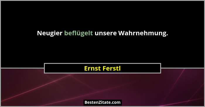 Neugier beflügelt unsere Wahrnehmung.... - Ernst Ferstl