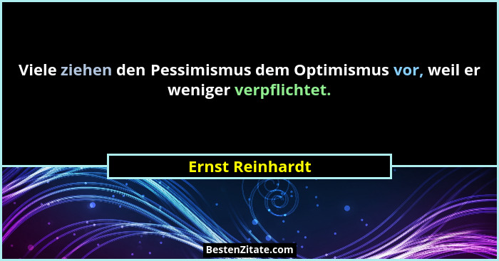 Viele ziehen den Pessimismus dem Optimismus vor, weil er weniger verpflichtet.... - Ernst Reinhardt