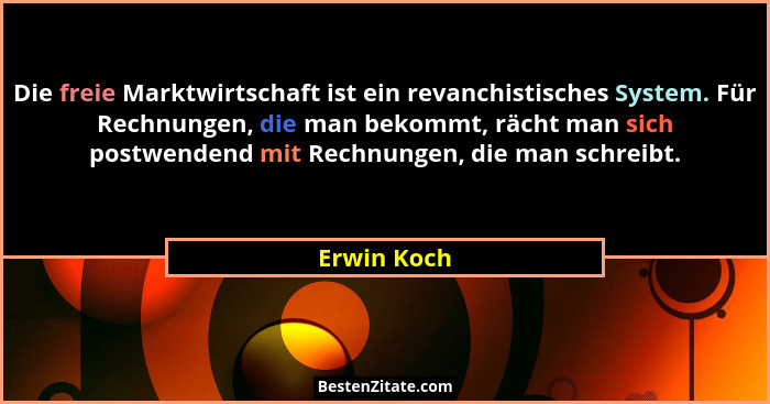 Die freie Marktwirtschaft ist ein revanchistisches System. Für Rechnungen, die man bekommt, rächt man sich postwendend mit Rechnungen, di... - Erwin Koch