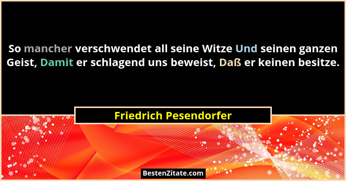 So mancher verschwendet all seine Witze Und seinen ganzen Geist, Damit er schlagend uns beweist, Daß er keinen besitze.... - Friedrich Pesendorfer