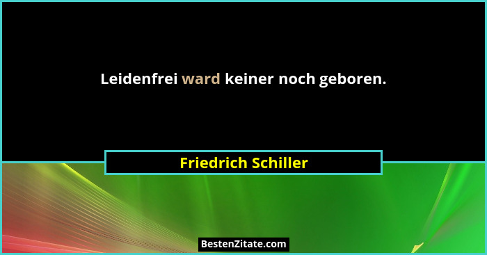 Leidenfrei ward keiner noch geboren.... - Friedrich Schiller