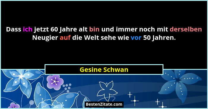 Dass ich jetzt 60 Jahre alt bin und immer noch mit derselben Neugier auf die Welt sehe wie vor 50 Jahren.... - Gesine Schwan