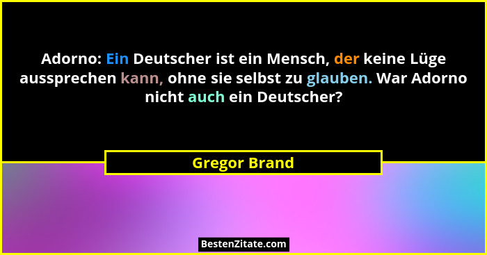 Adorno: Ein Deutscher ist ein Mensch, der keine Lüge aussprechen kann, ohne sie selbst zu glauben. War Adorno nicht auch ein Deutscher?... - Gregor Brand