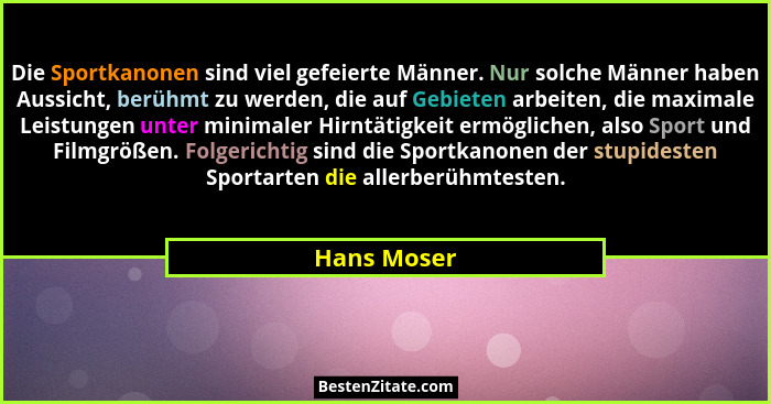 Die Sportkanonen sind viel gefeierte Männer. Nur solche Männer haben Aussicht, berühmt zu werden, die auf Gebieten arbeiten, die maximale... - Hans Moser